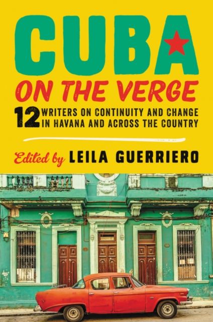 Cuba on the Verge : 12 Writers on Continuity and Change in Havana and Across the Country