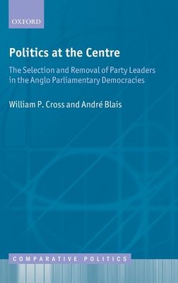Politics at the Centre : The Selection and Removal of Party Leaders in the Anglo Parliamentary Democracies