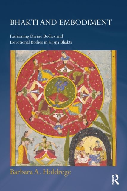 Bhakti and Embodiment : Fashioning Divine Bodies and Devotional Bodies in Krsna Bhakti