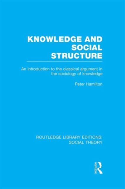 Knowledge and Social Structure (RLE Social Theory) : An Introduction to the Classical Argument in the Sociology of Knowledge