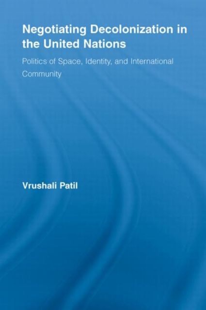 Negotiating Decolonization in the United Nations : Politics of Space, Identity, and International Community