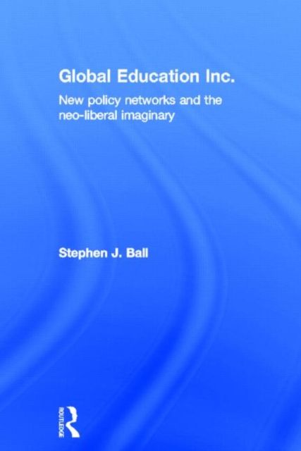 Global Education Inc. : New Policy Networks and the Neoliberal Imaginary