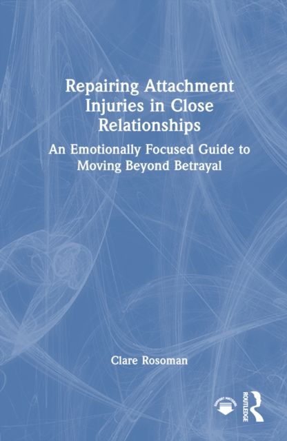 Repairing Attachment Injuries in Close Relationships : An Emotionally Focused Guide to Moving Beyond Betrayal
