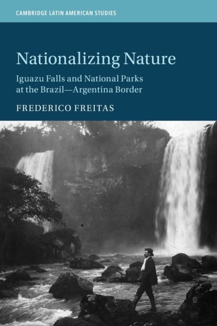 Nationalizing Nature : Iguazu Falls and National Parks at the Brazil-Argentina Border