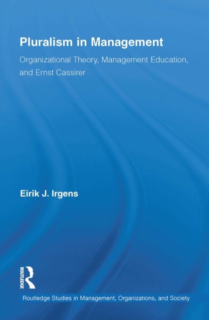 Pluralism in Management : Organizational Theory, Management Education, and Ernst Cassirer