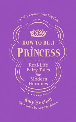 How to be a Princess : Real-Life Fairy Tales for Modern Heroines – No Fairy Godmothers Required