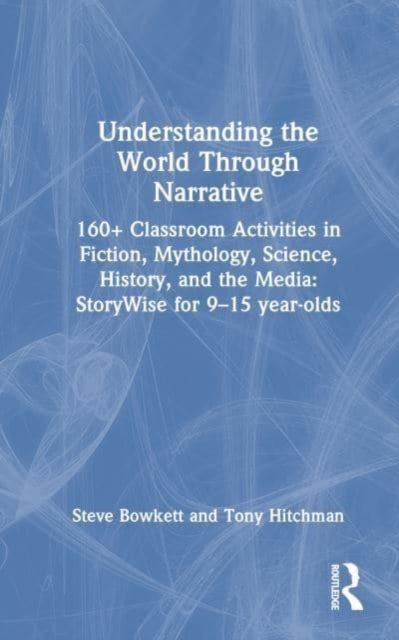 Understanding the World Through Narrative : 160+ Classroom Activities in Fiction, Mythology, Science, History, and the Media: StoryWise for 9–15 year-olds