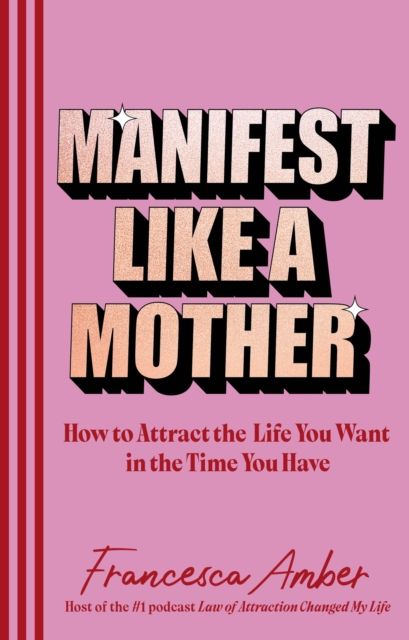 Manifest Like a Mother : How to attract the life you want in the time you have