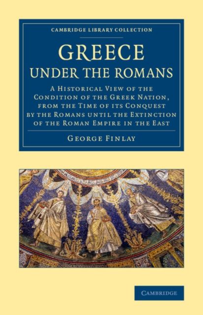 Greece under the Romans : A Historical View of the Condition of the Greek Nation, from the Time of its Conquest by the Romans until the Extinction of the Roman Empire in the East