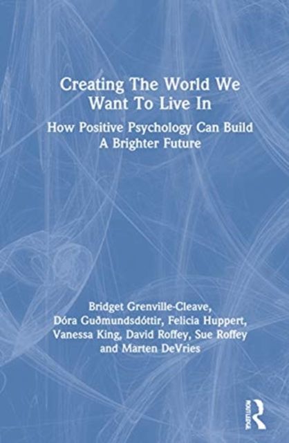 Creating The World We Want To Live In : How Positive Psychology Can Build a Brighter Future