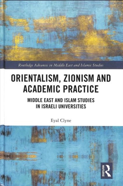 Orientalism, Zionism and Academic Practice : Middle East and Islam Studies in Israeli Universities