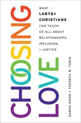 Choosing Love : What LGBTQ+ Christians Can Teach Us All About Relationships, Inclusion, and Justice