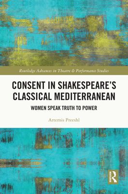 Consent in Shakespeare’s Classical Mediterranean : Women Speak Truth to Power