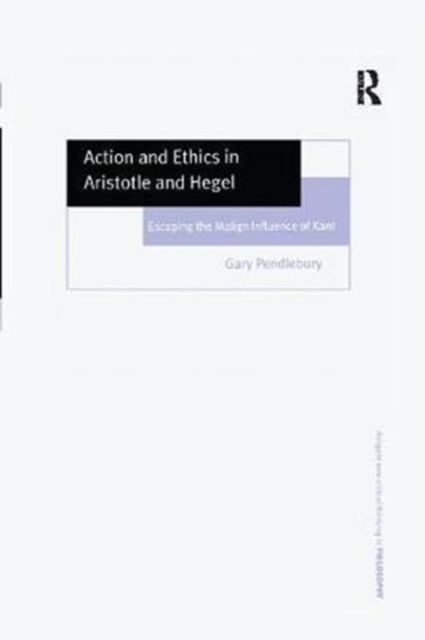 Action and Ethics in Aristotle and Hegel : Escaping the Malign Influence of Kant