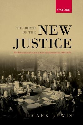 The Birth of the New Justice : The Internationalization of Crime and Punishment, 1919-1950