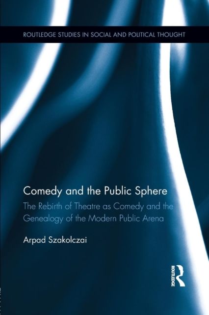 Comedy and the Public Sphere : The Rebirth of Theatre as Comedy and the Genealogy of the Modern Public Arena