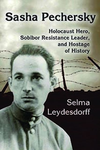 Sasha Pechersky : Holocaust Hero, Sobibor Resistance Leader, and Hostage of History