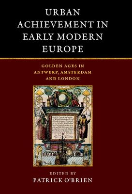 Urban Achievement in Early Modern Europe : Golden Ages in Antwerp, Amsterdam and London
