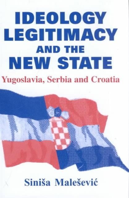 Ideology, Legitimacy and the New State : Yugoslavia, Serbia and Croatia