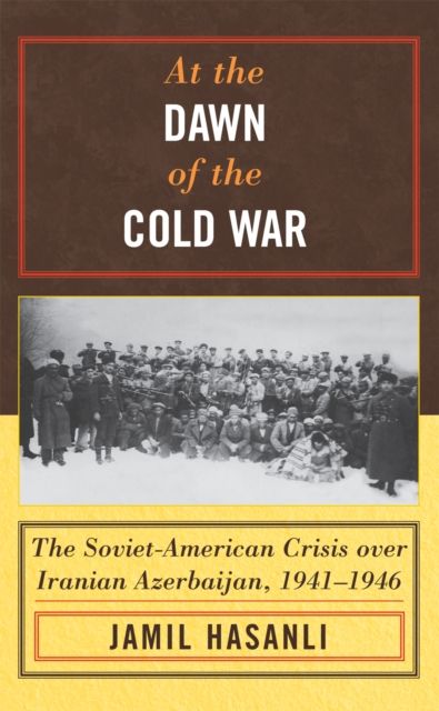 At the Dawn of the Cold War : The Soviet-American Crisis over Iranian Azerbaijan, 1941–1946