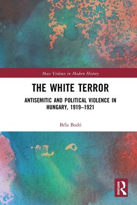 The White Terror : Antisemitic and Political Violence in Hungary, 1919-1921