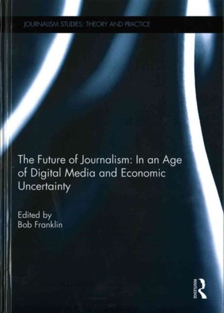 The Future of Journalism: In an Age of Digital Media and Economic Uncertainty