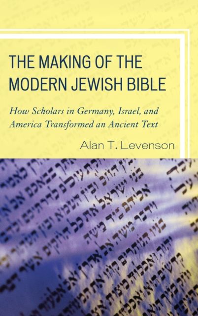 The Making of the Modern Jewish Bible : How Scholars in Germany, Israel, and America Transformed an Ancient Text