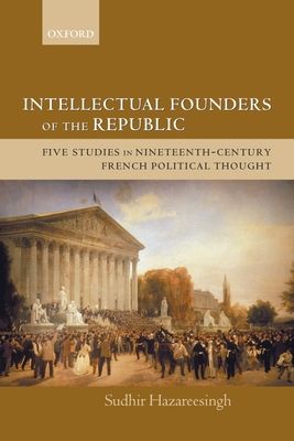 Intellectual Founders of the Republic : Five Studies in Nineteenth-Century French Political Thought