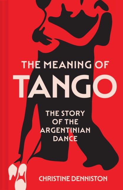 The Meaning Of Tango : The Story of the Argentinian Dance