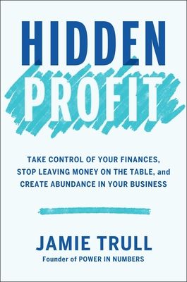 Hidden Profit : Take Control of Your Finances, Stop Leaving Money on the Table, and Create Abundance in Your Business