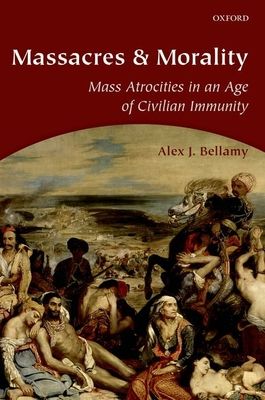 Massacres and Morality : Mass Atrocities in an Age of Civilian Immunity