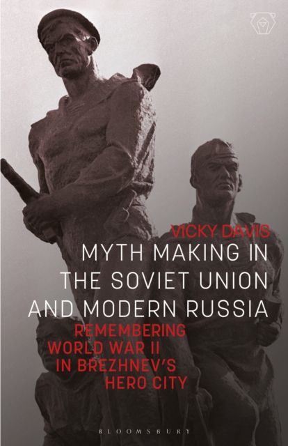 Myth Making in the Soviet Union and Modern Russia : Remembering World War II in Brezhnev’s Hero City