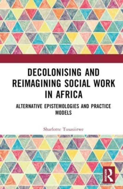 Decolonising and Reimagining Social Work in Africa : Alternative Epistemologies and Practice Models