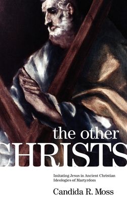 The Other Christs : Imitating Jesus in Ancient Christian Ideologies of Martyrdom