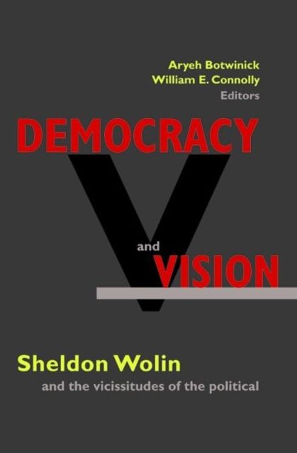 Democracy and Vision : Sheldon Wolin and the Vicissitudes of the Political