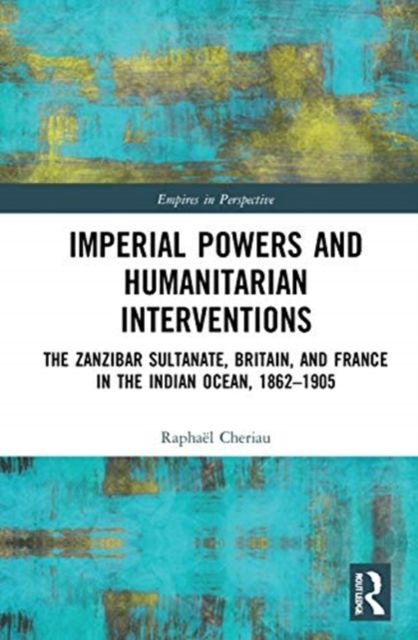 Imperial Powers and Humanitarian Interventions : The Zanzibar Sultanate, Britain, and France in the Indian Ocean, 1862–1905