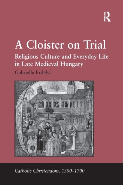 A Cloister on Trial : Religious Culture and Everyday Life in Late Medieval Hungary