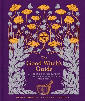 The Good Witch's Guide : A Modern-Day Wiccapedia of Magickal Ingredients and Spells