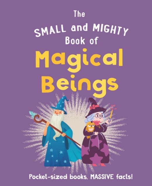 The Small and Mighty Book of Magical Beings : Pocket-sized books, MASSIVE facts!