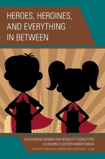Heroes, Heroines, and Everything in Between : Challenging Gender and Sexuality Stereotypes in Children's Entertainment Media