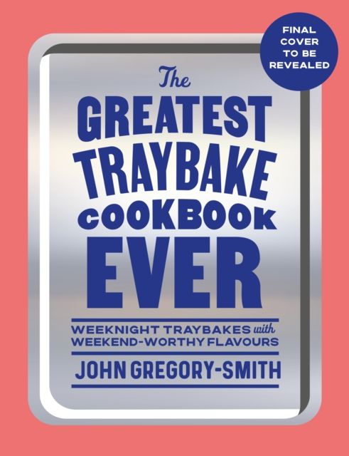 The Greatest Traybake Cookbook Ever : Weeknight-friendly traybakes with weekend-worthy flavours