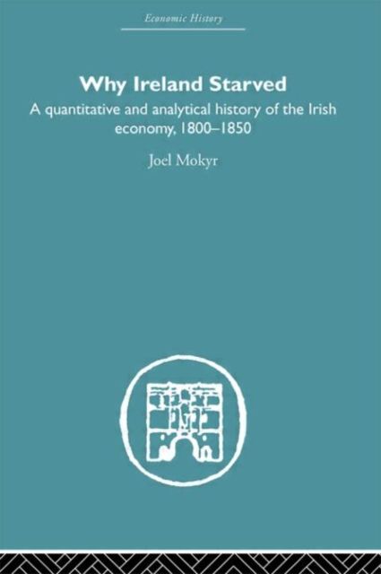 Why Ireland Starved : A Quantitative and Analytical History of the Irish Economy, 1800-1850