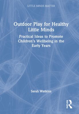 Outdoor Play for Healthy Little Minds : Practical Ideas to Promote Children’s Wellbeing in the Early Years
