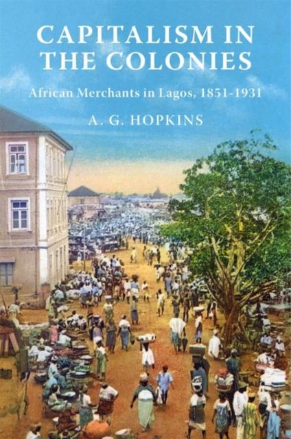 Capitalism in the Colonies : African Merchants in Lagos, 1851–1931