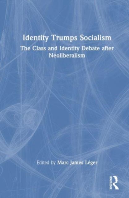 Identity Trumps Socialism : The Class and Identity Debate after Neoliberalism