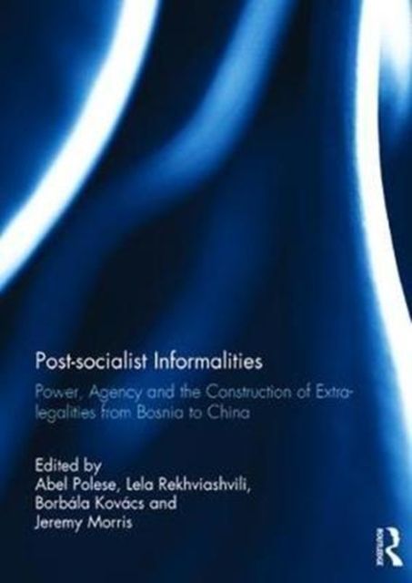 Post-socialist Informalities : Power, Agency and the Construction of Extra-legalities from Bosnia to China