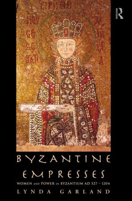 Byzantine Empresses : Women and Power in Byzantium AD 527-1204