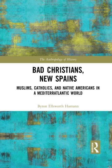 Bad Christians, New Spains : Muslims, Catholics, and Native Americans in a Mediterratlantic World