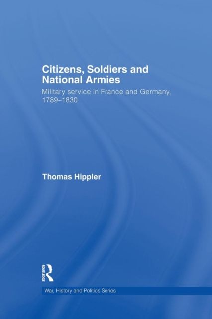 Citizens, Soldiers and National Armies : Military Service in France and Germany, 1789–1830