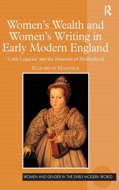 Women's Wealth and Women's Writing in Early Modern England : 'Little Legacies' and the Materials of Motherhood